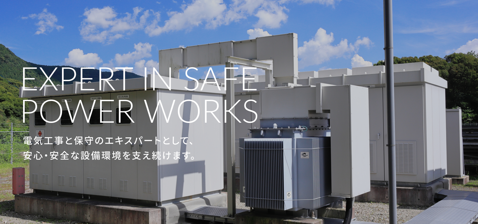 fv_02 EXPERT IN SAFE POWER WORKS 電気工事と保守のエキスパートとして、安心・安全な設備環境を支え続けます。