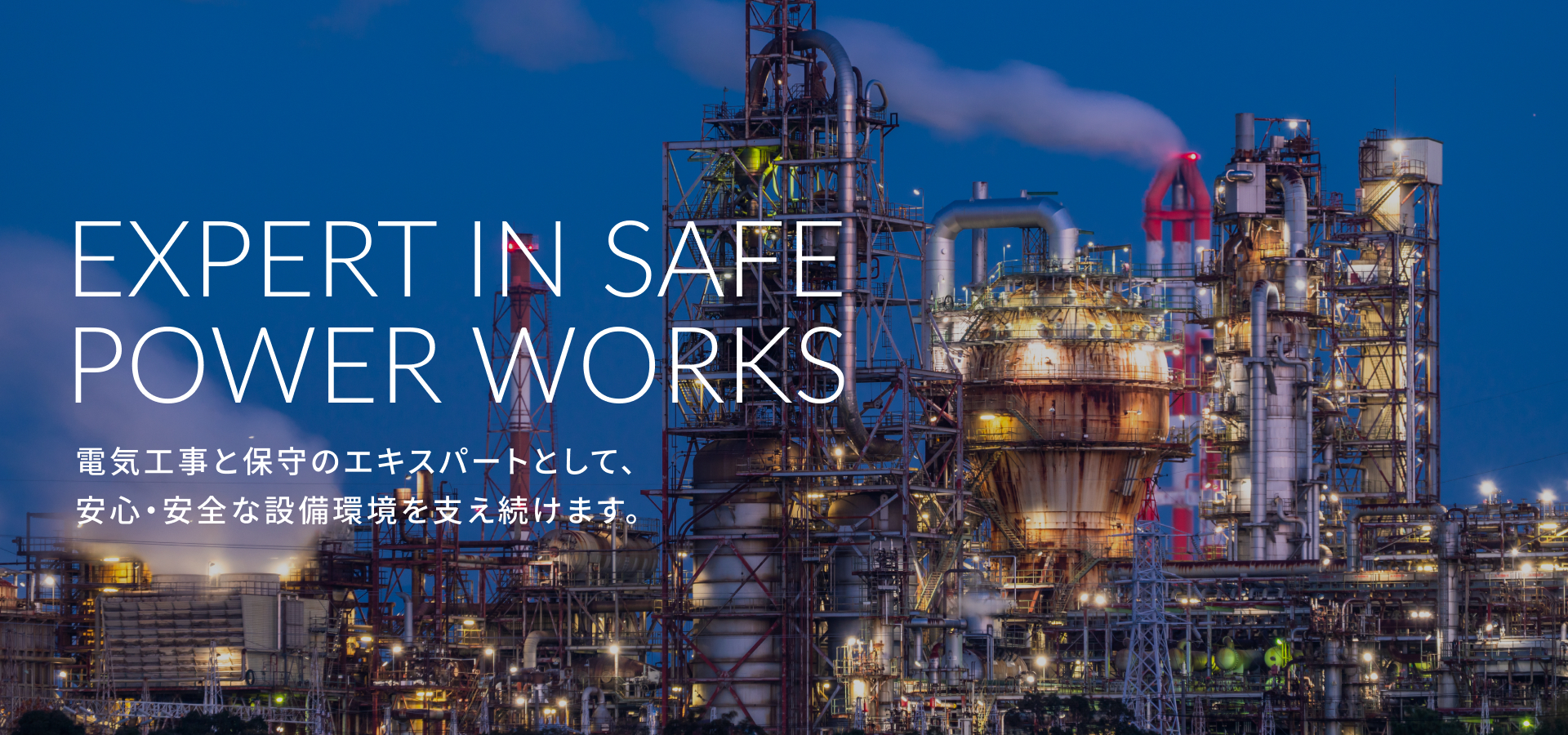 fv_03 EXPERT IN SAFE POWER WORKS 電気工事と保守のエキスパートとして、安心・安全な設備環境を支え続けます。